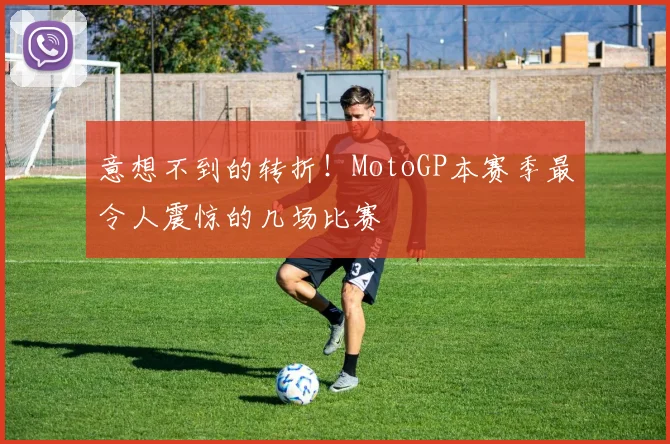 意想不到的转折！MotoGP本赛季最令人震惊的几场比赛